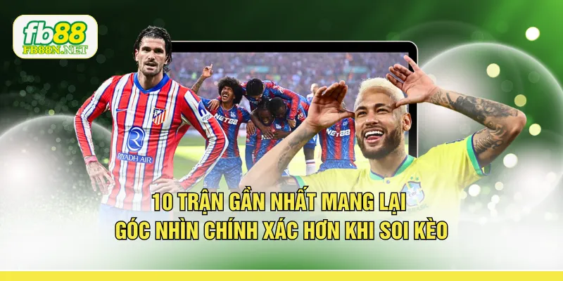10 trận gần nhất mang lại góc nhìn chính xác hơn khi soi kèo