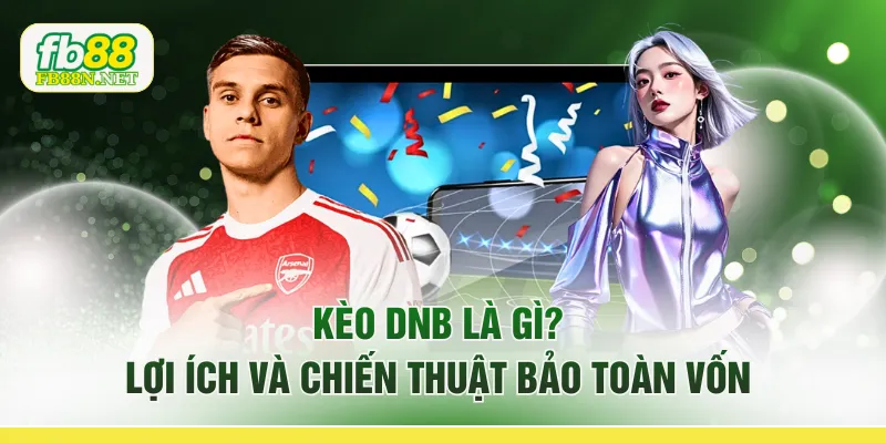 Kèo DNB Là Gì? Lợi Ích Và Chiến Thuật Bảo Toàn Vốn 