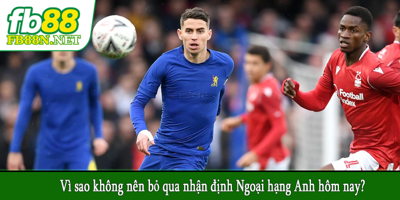 Vì sao không nên bỏ qua nhận định Ngoại hạng Anh hôm nay? 
