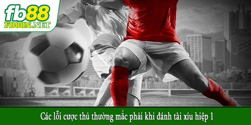 Các lỗi cược thủ thường mắc phải khi đánh tài xỉu hiệp 1
