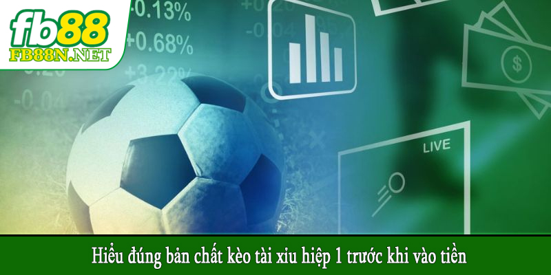 Hiểu đúng bản chất kèo tài xỉu hiệp 1 trước khi vào tiền