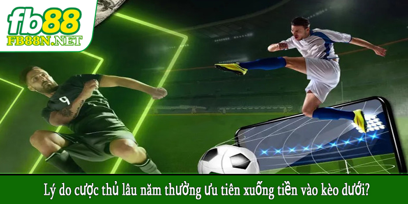 Lý do cược thủ lâu năm thường ưu tiên xuống tiền vào kèo dưới?