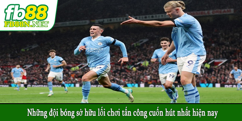 Những đội bóng sở hữu lối chơi tấn công cuốn hút nhất hiện nay
