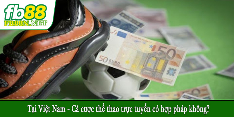 Tại Việt Nam - Cá cược thể thao trực tuyến có hợp pháp không?