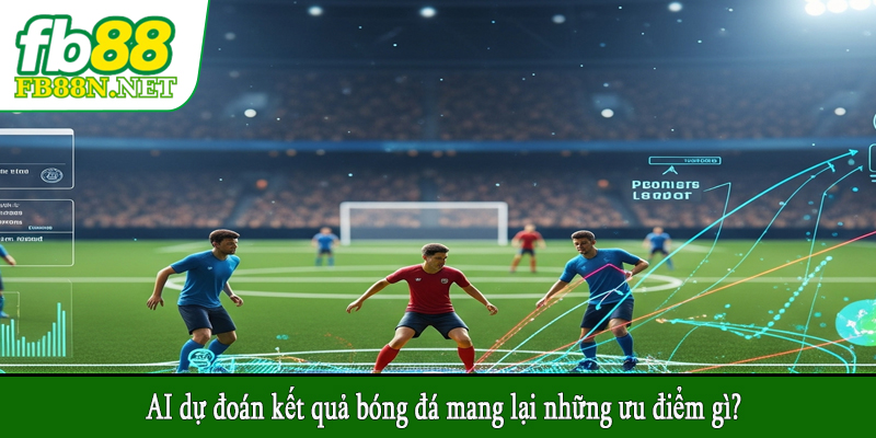 AI dự đoán kết quả bóng đá mang lại những ưu điểm gì?