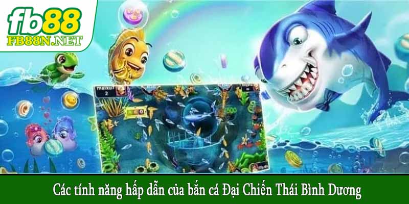 Các tính năng hấp dẫn của bắn cá Đại Chiến Thái Bình Dương
